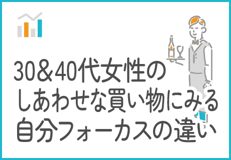 30＆40代女性のしあわせな買い物にみる自分フォーカスの違い
