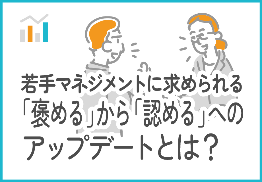 若手マネジメントに求められる「褒める」から「認める」へのアップデートとは？